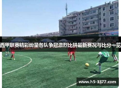 西甲联赛精彩纷呈各队争冠激烈比拼最新赛况与比分一览